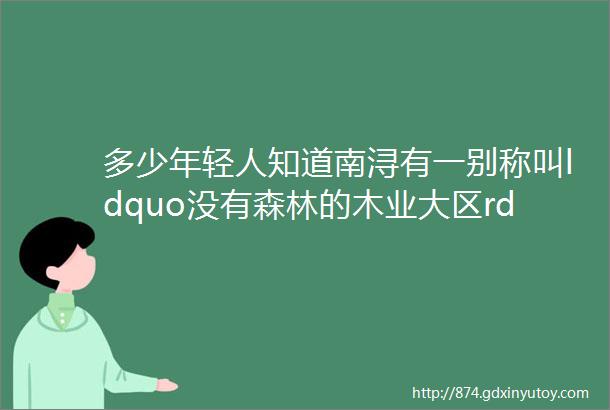 多少年轻人知道南浔有一别称叫ldquo没有森林的木业大区rdquo