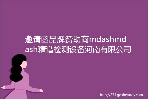 邀请函品牌赞助商mdashmdash精谱检测设备河南有限公司与您相约青岛市分析测试学会年会暨展会