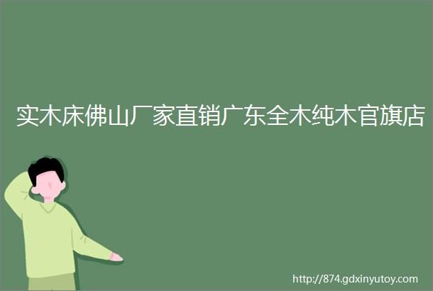 实木床佛山厂家直销广东全木纯木官旗店